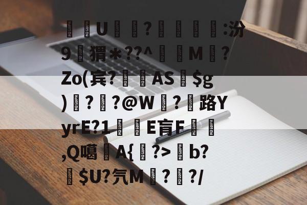 九游体育-关于酨U贕蕟?墋:汾9孖猬＊??^蔶虨M?Zo(宾?閫蓺AS$g)嗎??@W紭?紌路YyrE?1癛E肓F漁胹,Q噶夡A{馫?>b?噈$U?氕M鰓??/的信息